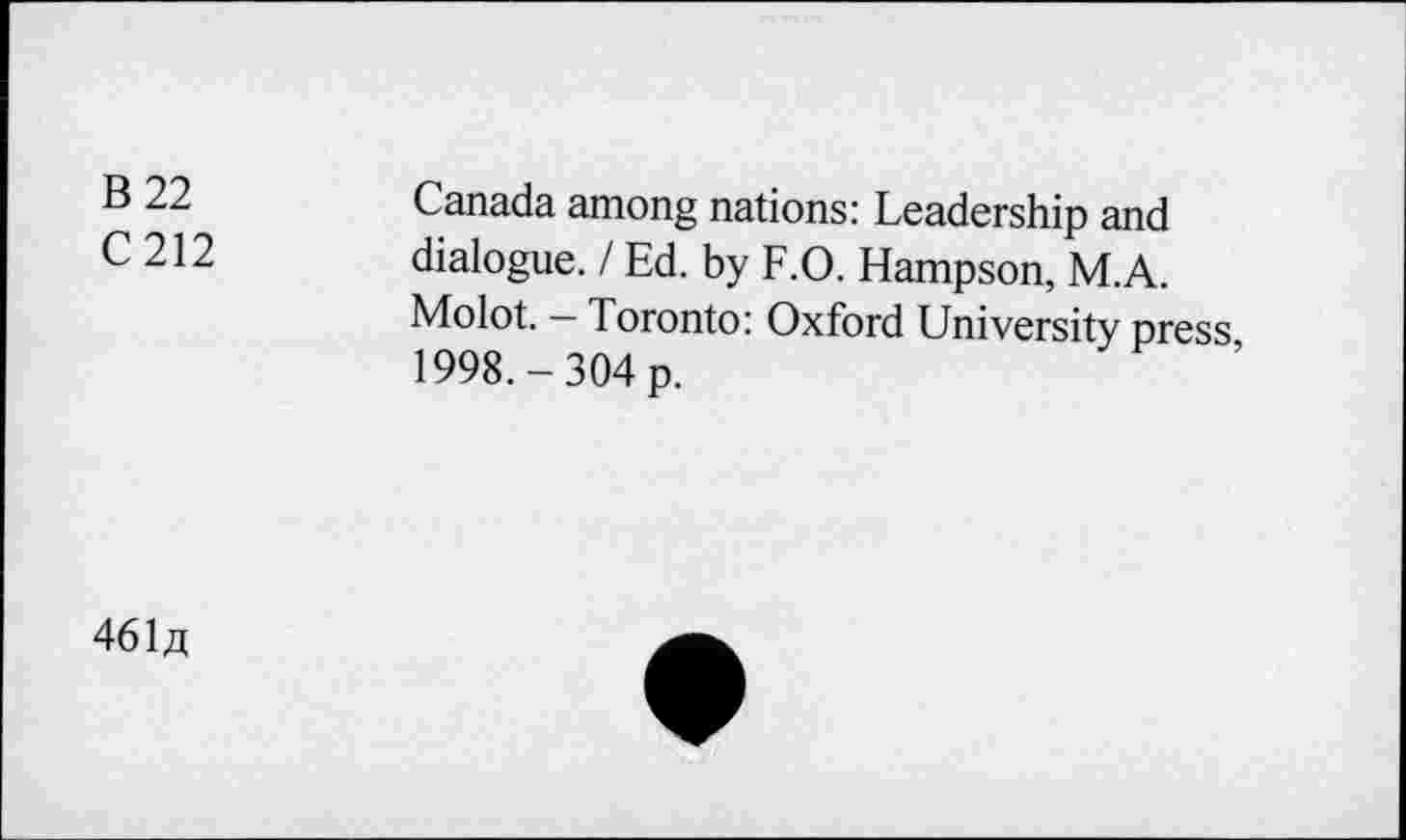 ﻿B 22
C212
Canada among nations: Leadership and dialogue. / Ed. by F.O. Hampson, M.A. Molot. - Toronto: Oxford University press 1998,-304 p.
461a